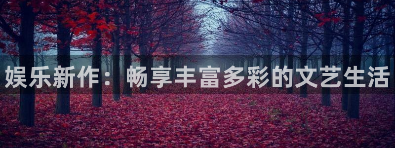 汇富娱乐体育3在线注册：娱乐新作：畅享丰富多彩的文艺生活