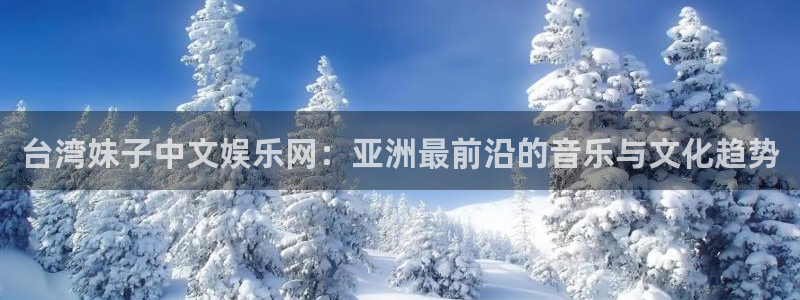 汇富娱乐体育娱乐注册链接：台湾妹子中文娱乐网：亚洲最前沿的音乐与文化趋势