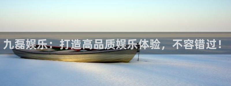 汇富娱乐体育凯捷登陆：九磊娱乐：打造高品质娱乐体验，不容错过！