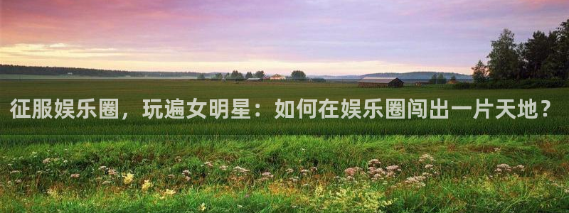 汇富娱乐2官网：征服娱乐圈，玩遍女明星：如何在娱乐圈闯出一片天地？