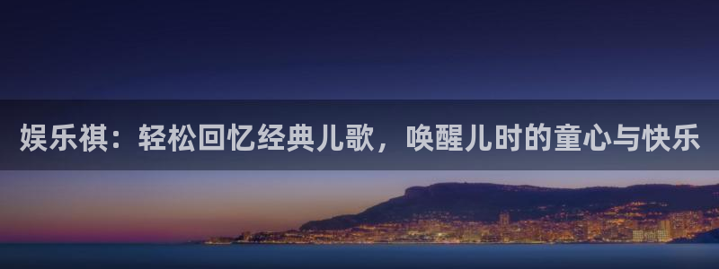 汇富娱乐体育免费注册入口：娱乐祺：轻松回忆经典儿歌，唤醒儿时的童心与快乐