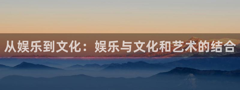汇富娱乐苹果手机下载链接：从娱乐到文化：娱乐与文化和艺术的结合
