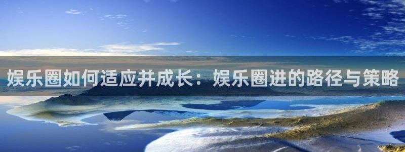 汇富娱乐体育官网登录：娱乐圈如何适应并成长：娱乐圈进的路径与策略