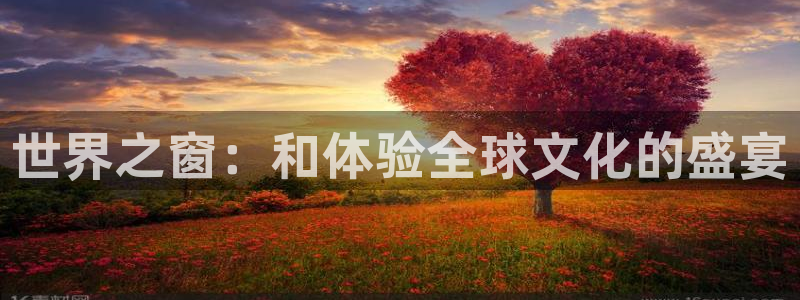 德国汇富娱乐集团：世界之窗：和体验全球文化的盛宴