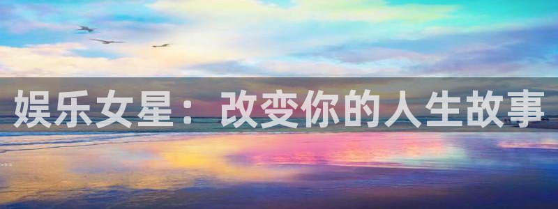 汇富娱乐app 是什么：娱乐女星：改变你的人生故事