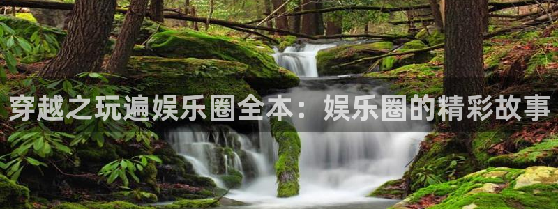 汇富娱乐.ccmpc正版官网版下载：穿越之玩遍娱乐圈全本：娱乐圈的精彩故事