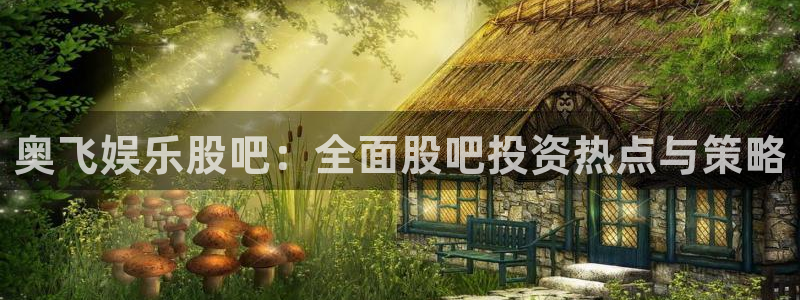 德国汇富娱乐集团：奥飞娱乐股吧：全面股吧投资热点与策略