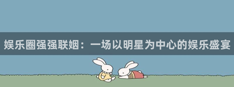 pg汇富娱乐平台下载入口：娱乐圈强强联姻：一场以明星为中心的娱乐盛宴