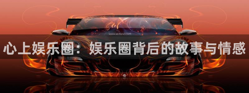 汇富娱乐凯捷注册：心上娱乐圈：娱乐圈背后的故事与情感