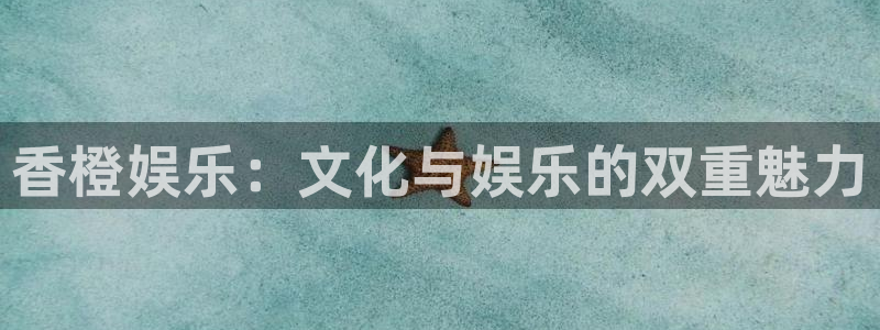 汇富娱乐体育注册平台：香橙娱乐：文化与娱乐的双重魅力