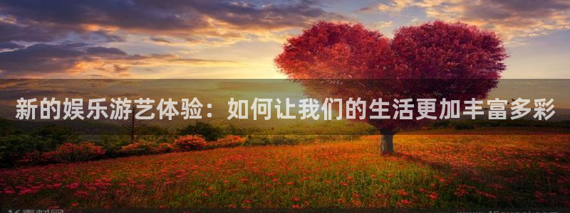 汇富娱乐app：新的娱乐游艺体验：如何让我们的生活更加丰富多彩