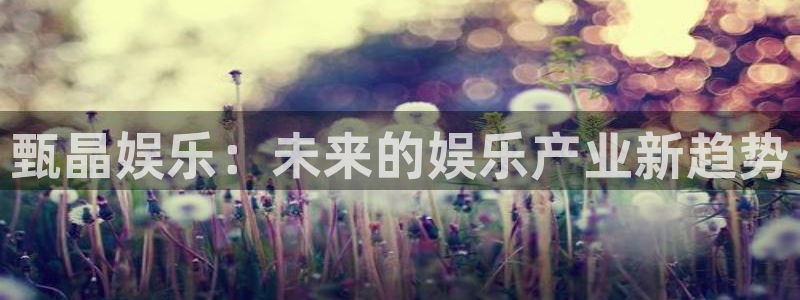 汇富娱乐游戏官网平台：甄晶娱乐：未来的娱乐产业新趋势
