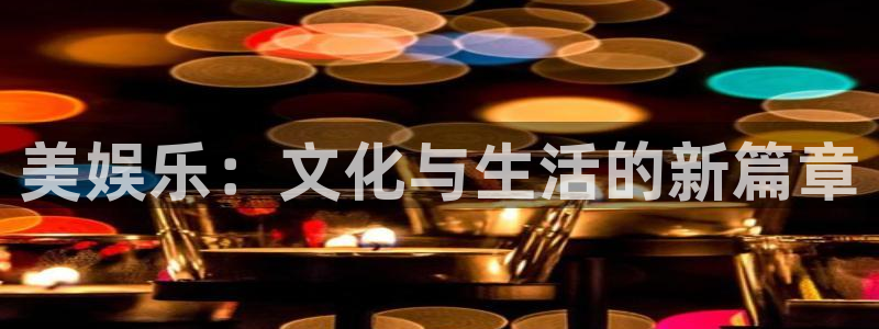汇富娱乐体育f开号：美娱乐：文化与生活的新篇章