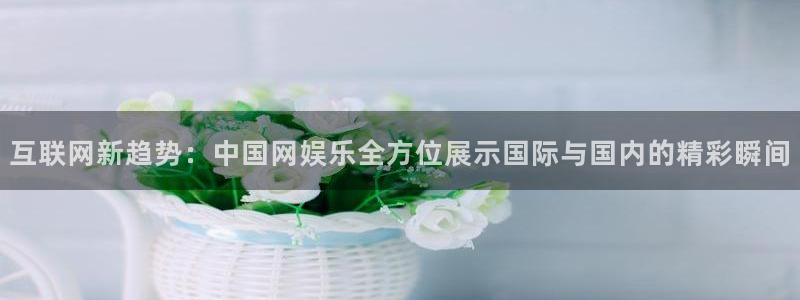德国汇富娱乐集团：互联网新趋势：中国网娱乐全方位展示国际与国内的精彩瞬间