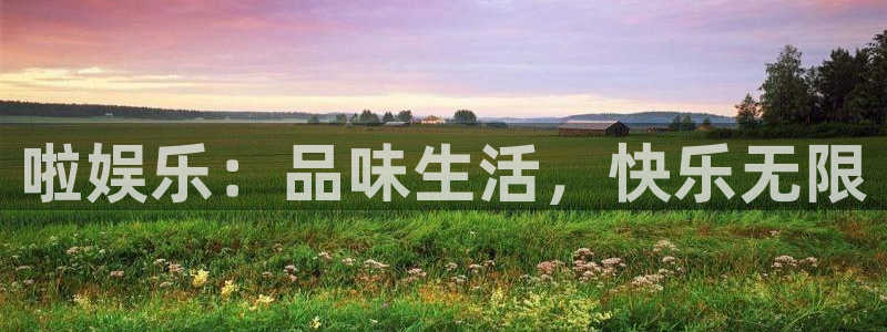 汇富娱乐体育f开号：啦娱乐：品味生活，快乐无限