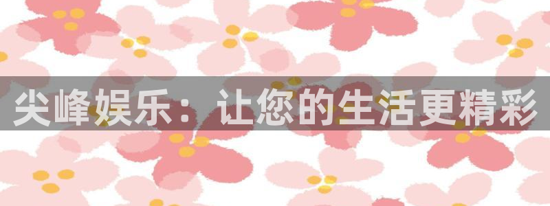 汇富娱乐是大平台吗：尖峰娱乐：让您的生活更精彩