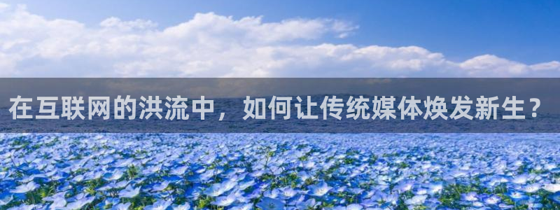 汇富娱乐体育凯捷平台主管：在互联网的洪流中，如何让传统媒体焕发新生？