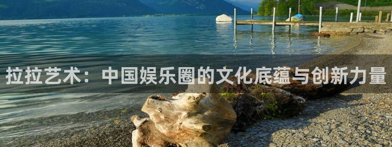 汇富娱乐凯捷注册：拉拉艺术：中国娱乐圈的文化底蕴与创新力量