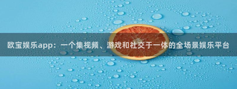 南宫汇富娱乐官网下载链接：欧宝娱乐app：一个集视频、游戏和社交于一体的全场景娱