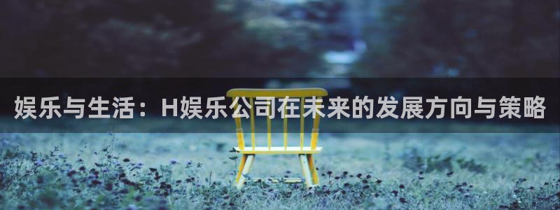 汇富娱乐pg：娱乐与生活：H娱乐公司在未来的发展方向与策略