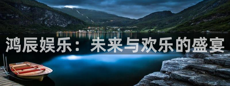 汇富娱乐加拿大在线预测：鸿辰娱乐：未来与欢乐的盛宴