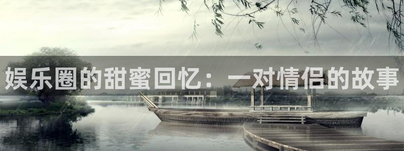 汇富娱乐4注册：娱乐圈的甜蜜回忆：一对情侣的故事