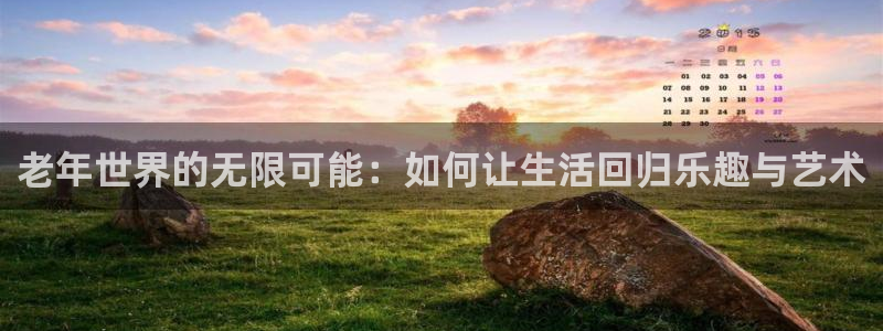 汇富娱乐体育凯捷登陆：老年世界的无限可能：如何让生活回归乐趣与艺术