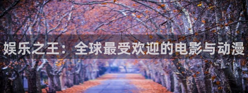 汇富娱乐体育凯捷平台招商：娱乐之王：全球最受欢迎的电影与动漫