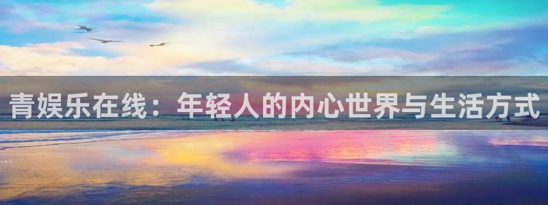 汇富娱乐平台在线开户：青娱乐在线：年轻人的内心世界与生活方式