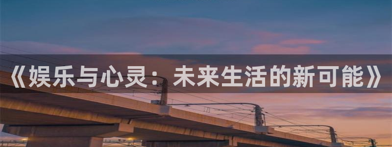 汇富娱乐2平台注册：《娱乐与心灵：未来生活的新可能》