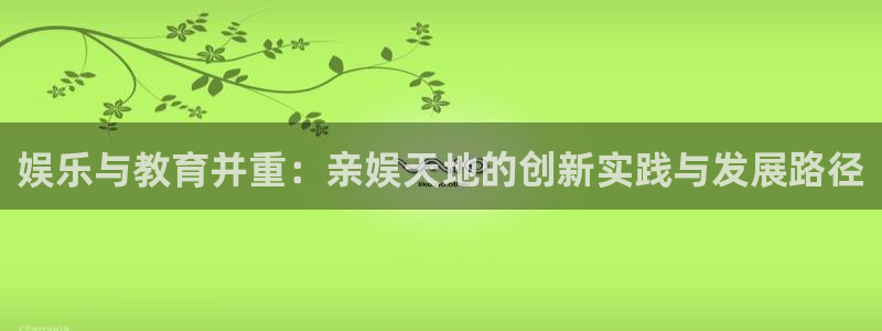 汇富娱乐.ccmpc正版：娱乐与教育并重：亲娱天地的创新实践与发展路径