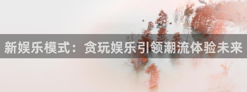 汇富娱乐游戏试玩：新娱乐模式：贪玩娱乐引领潮流体验未来