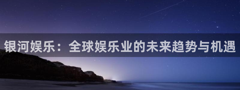 汇富娱乐平台官网版最新：银河娱乐：全球娱乐业的未来趋势与机遇
