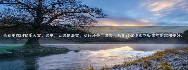 汇富娱乐放水时间：长春的休闲娱乐天堂：这里，无论是滑雪、骑行还是泡温泉，都能让你