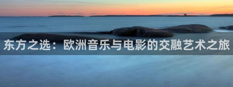 汇富娱乐4注册：东方之选：欧洲音乐与电影的交融艺术之旅