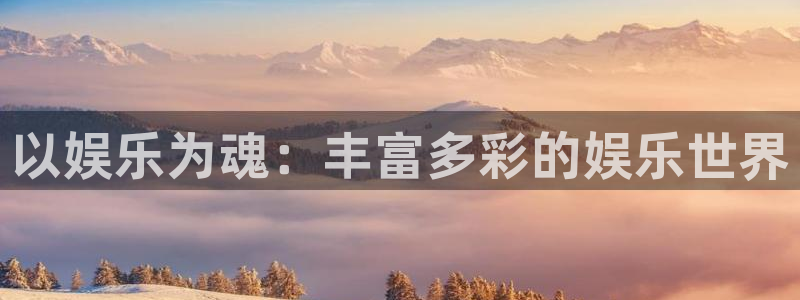 汇富娱乐集团：以娱乐为魂：丰富多彩的娱乐世界